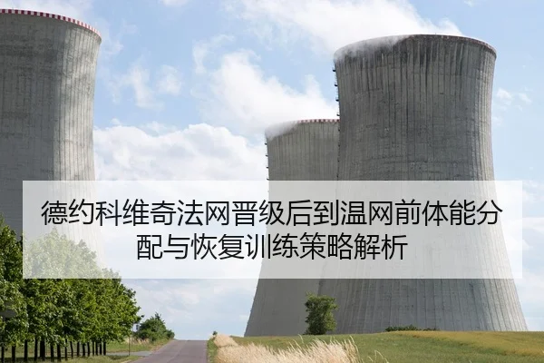 德约科维奇法网晋级后到温网前体能分配与恢复训练策略解析