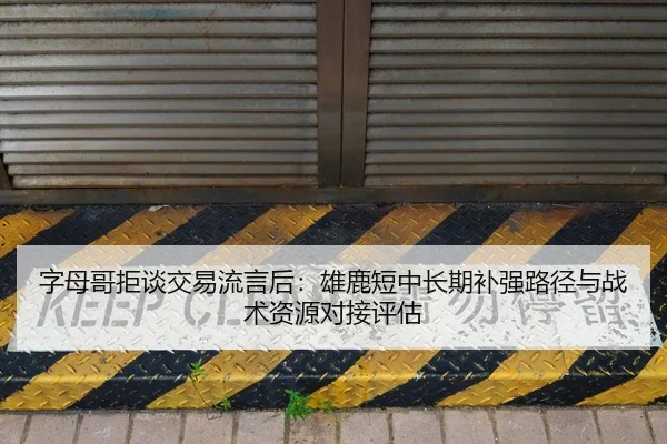 字母哥拒谈交易流言后：雄鹿短中长期补强路径与战术资源对接评估