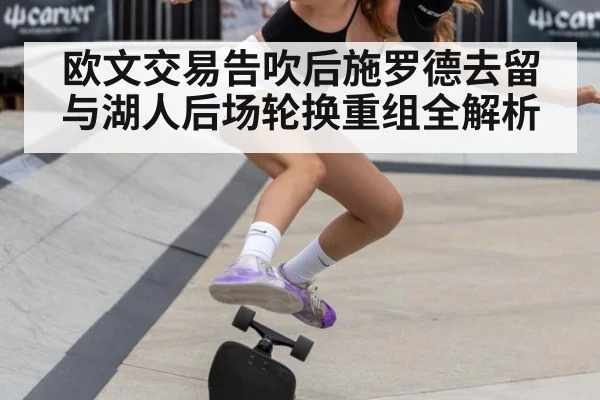 欧文交易告吹后施罗德去留与湖人后场轮换重组全解析