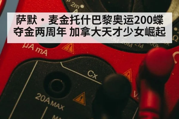 萨默·麦金托什巴黎奥运200蝶夺金两周年 加拿大天才少女崛起